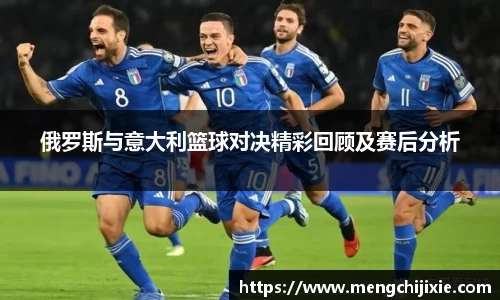 俄罗斯与意大利篮球对决精彩回顾及赛后分析